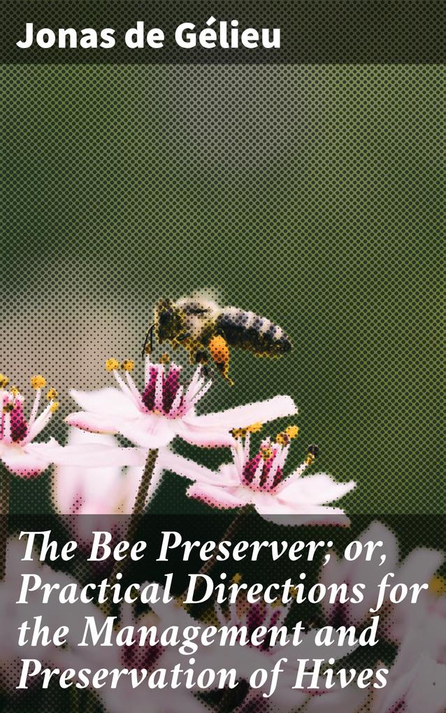 The Bee Preserver; or Practical Directions for the Management and Preservation of Hives