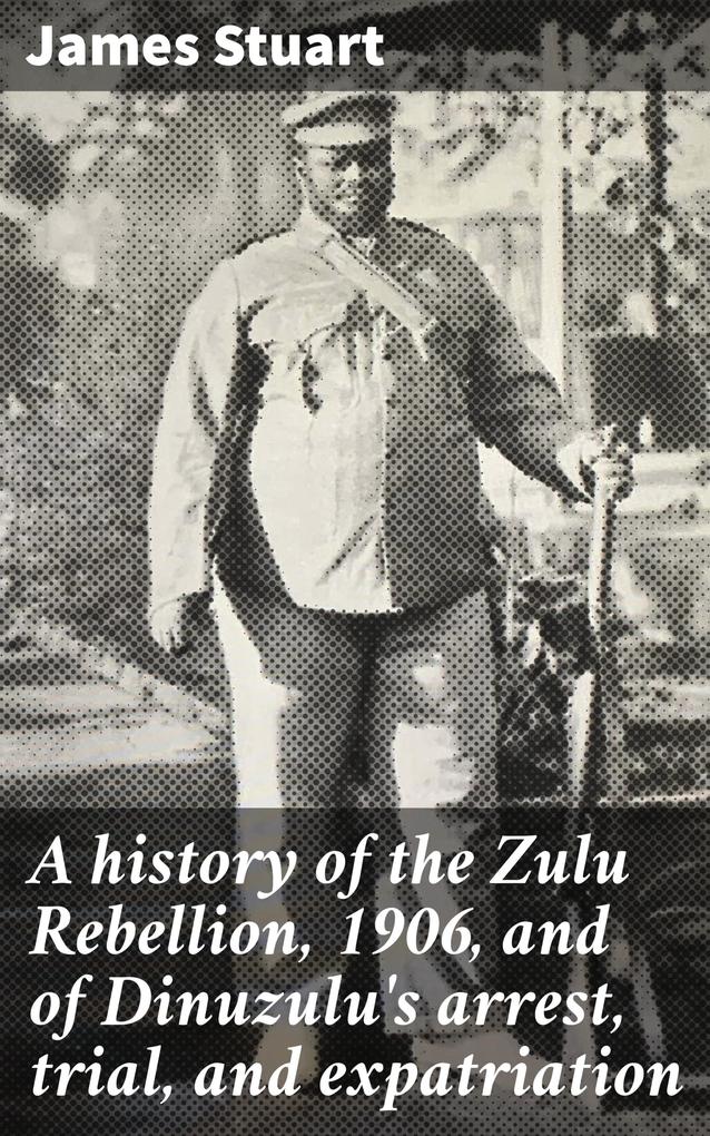 A history of the Zulu Rebellion 1906 and of Dinuzulu‘s arrest trial and expatriation