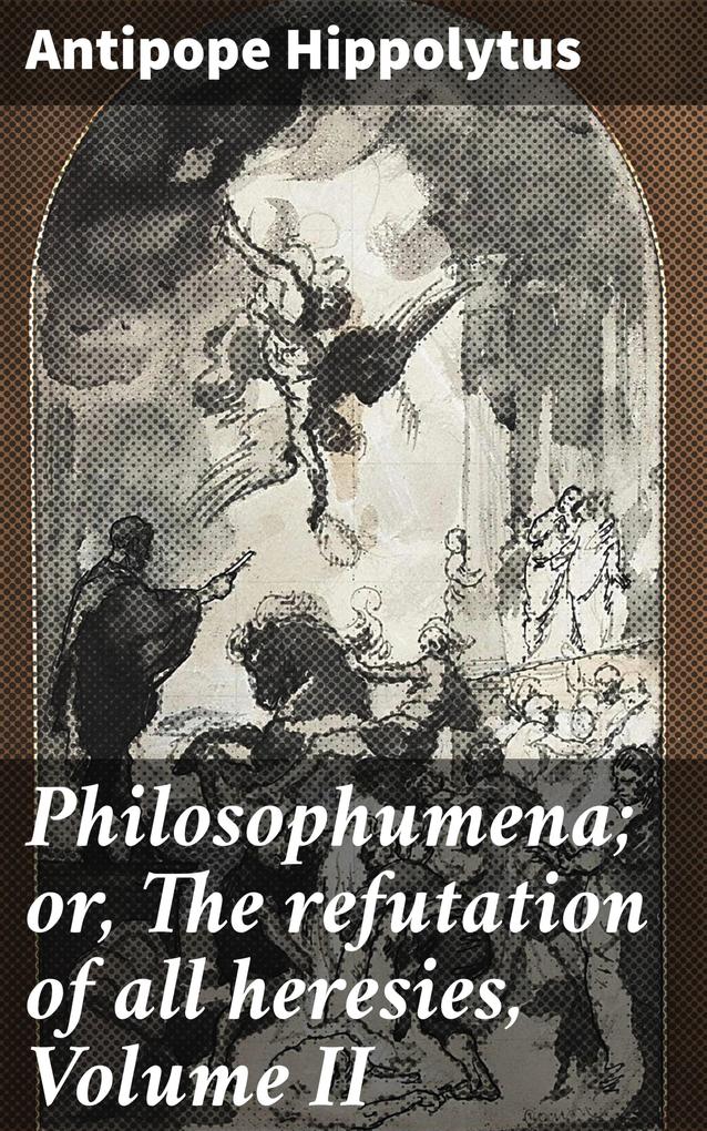Philosophumena; or The refutation of all heresies Volume II