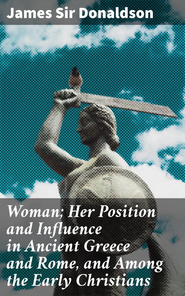 Woman; Her Position and Influence in Ancient Greece and Rome and Among the Early Christians