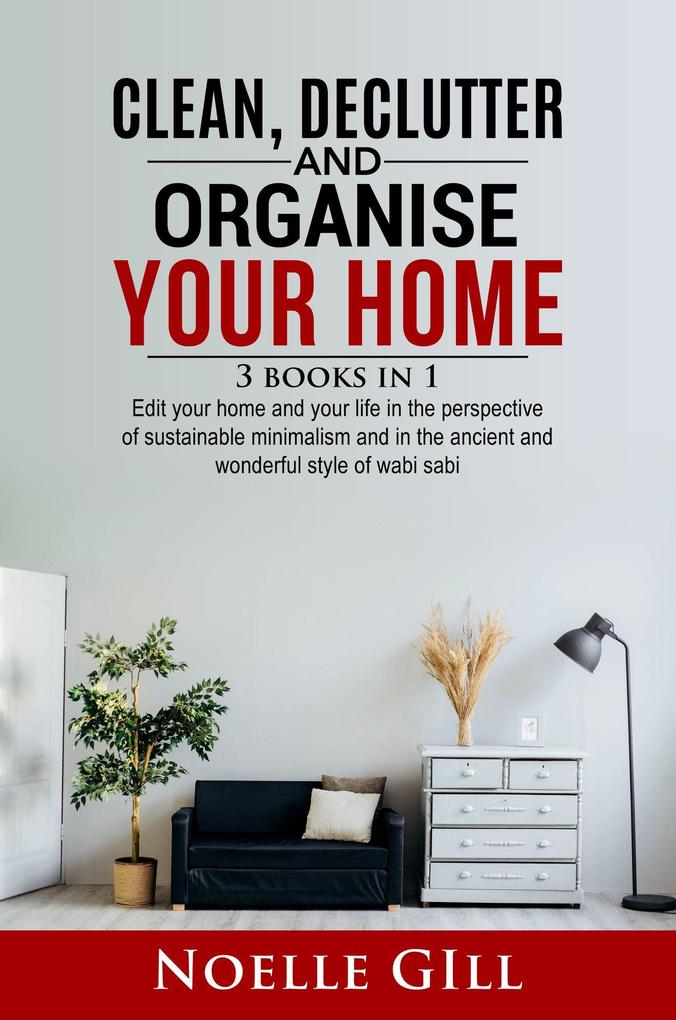 Clean Declutter and Organise Your Home: 3 Books in 1. Edit Your Home and Your Life in the Perspective of Sustainable Minimalism and in the Ancient and Wonderful Style of Wabi Sabi