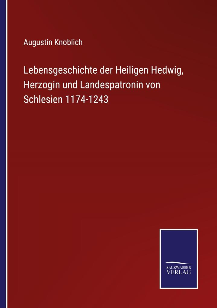 Lebensgeschichte der Heiligen Hedwig Herzogin und Landespatronin von Schlesien 1174-1243