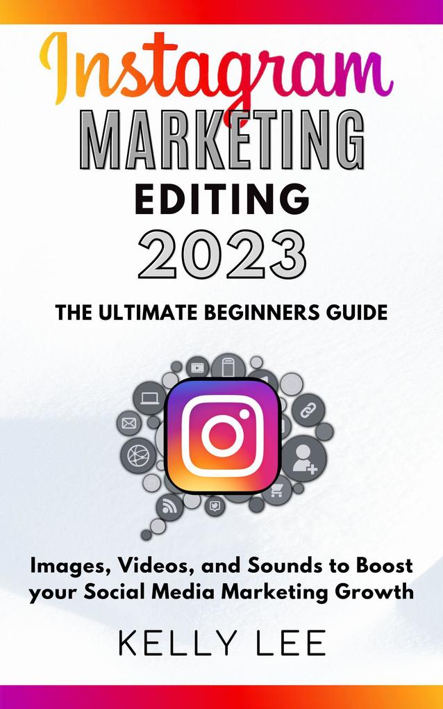 Instagram Marketing Editing 2023 the Ultimate Beginners Guide Images Videos and Sounds to Boost your Social Media Marketing Growth (KELLY LEE #5)