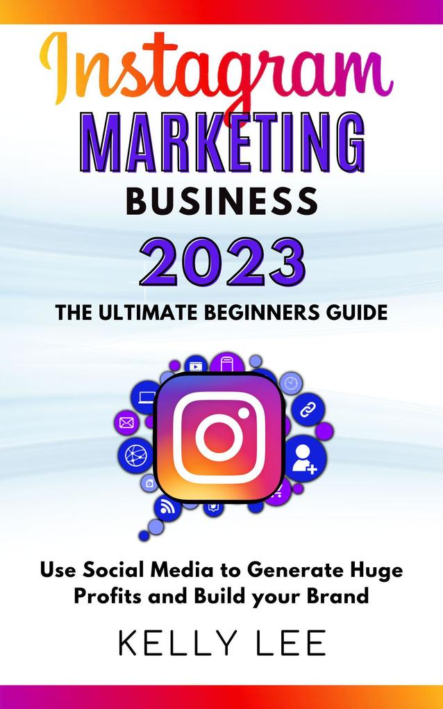 Instagram Marketing Business 2023 the Ultimate Beginners Guide Use Social Media to Generate Huge Profits and Build Your Brand (KELLY LEE #4)