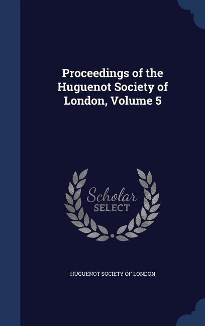 Proceedings of the Huguenot Society of London Volume 5