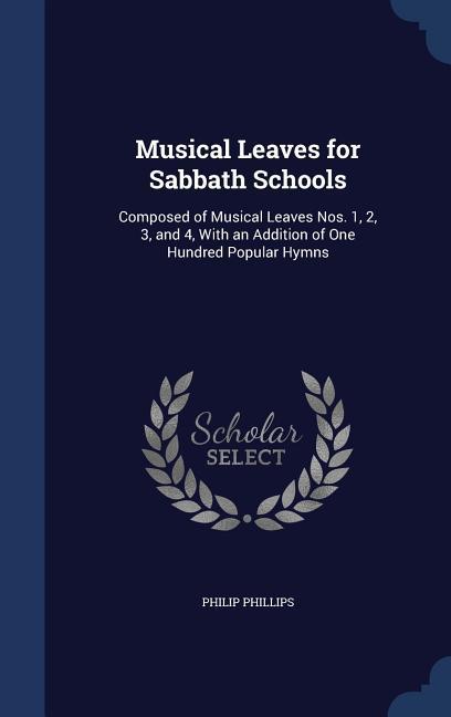 Musical Leaves for Sabbath Schools: Composed of Musical Leaves Nos. 1 2 3 and 4 With an Addition of One Hundred Popular Hymns