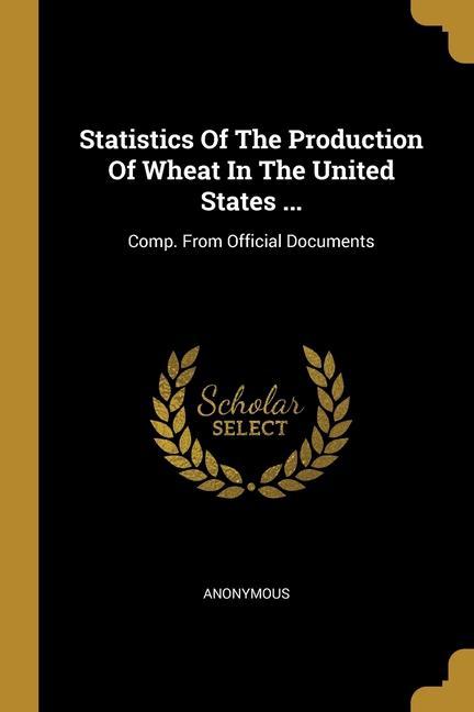 Statistics Of The Production Of Wheat In The United States ...: Comp. From Official Documents