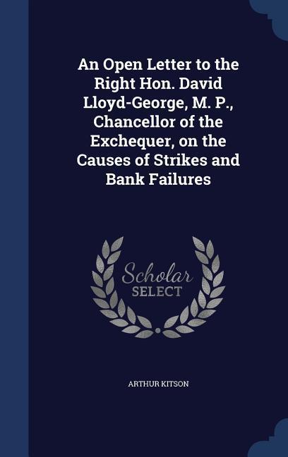 An Open Letter to the Right Hon. David Lloyd-George M. P. Chancellor of the Exchequer on the Causes of Strikes and Bank Failures