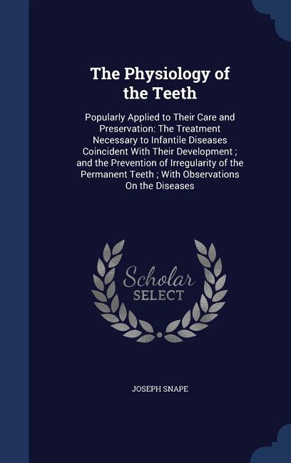 The Physiology of the Teeth: Popularly Applied to Their Care and Preservation: The Treatment Necessary to Infantile Diseases Coincident With Their