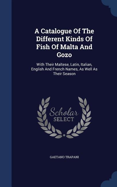 A Catalogue Of The Different Kinds Of Fish Of Malta And Gozo: With Their Maltese Latin Italian English And French Names As Well As Their Season - Gaetano Trapani