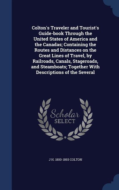 Colton‘s Traveler and Tourist‘s Guide-book Through the United States of America and the Canadas; Containing the Routes and Distances on the Great Lines of Travel by Railroads Canals Stageroads and Steamboats; Together With Descriptions of the Several