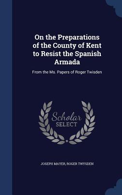 On the Preparations of the County of Kent to Resist the Spanish Armada: From the Ms. Papers of Roger Twisden