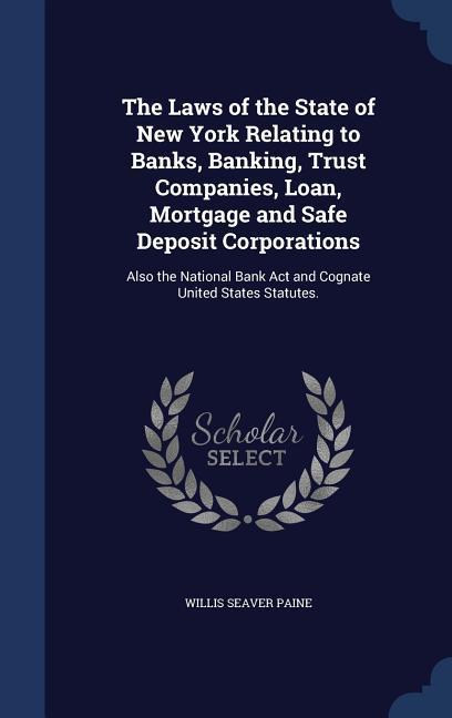 The Laws of the State of New York Relating to Banks Banking Trust Companies Loan Mortgage and Safe Deposit Corporations: Also the National Bank Ac