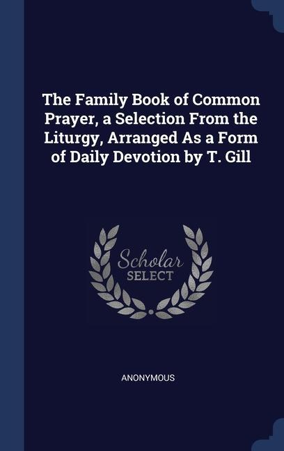 The Family Book of Common Prayer a Selection From the Liturgy Arranged As a Form of Daily Devotion by T. Gill
