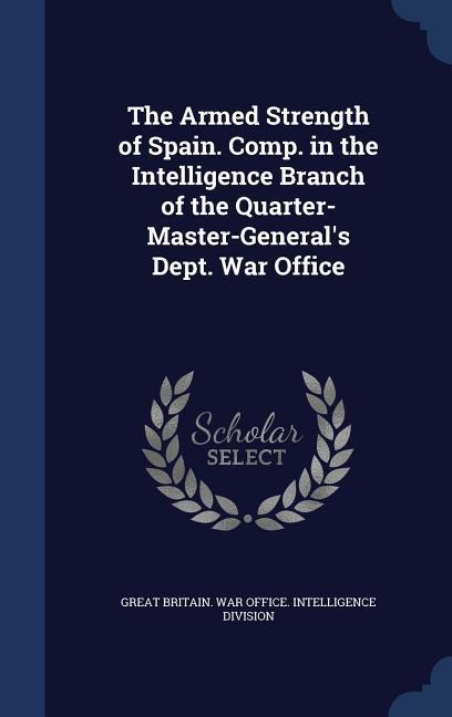 The Armed Strength of Spain. Comp. in the Intelligence Branch of the Quarter-Master-General‘s Dept. War Office