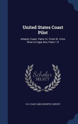 United States Coast Pilot: Atlantic Coast. Parts I-Ii. From St. Criox River to Cape Ann Parts 1-3
