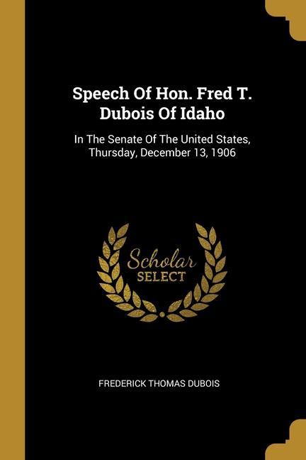 Speech Of Hon. Fred T. Dubois Of Idaho: In The Senate Of The United States Thursday December 13 1906