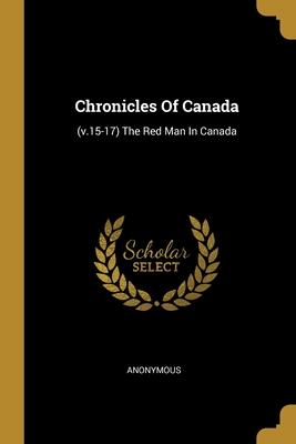 Chronicles Of Canada: (v.15-17) The Red Man In Canada