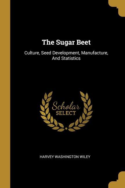 The Sugar Beet: Culture Seed Development Manufacture And Statistics