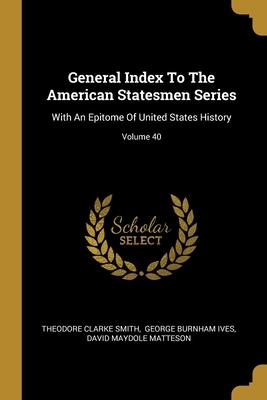 General Index To The American Statesmen Series: With An Epitome Of United States History; Volume 40