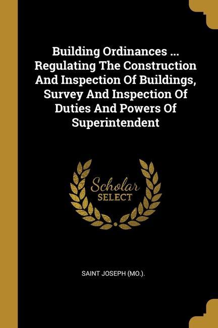 Building Ordinances ... Regulating The Construction And Inspection Of Buildings Survey And Inspection Of Duties And Powers Of Superintendent