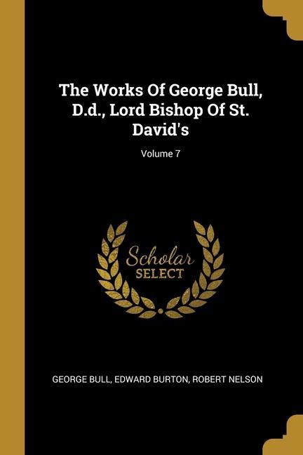The Works Of George Bull D.d. Lord Bishop Of St. David‘s; Volume 7