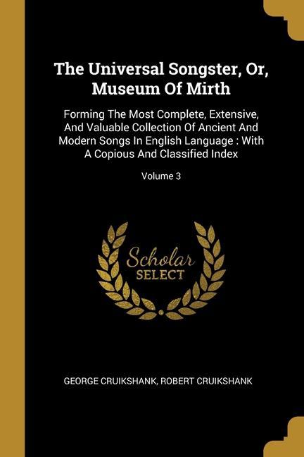 The Universal Songster Or Museum Of Mirth: Forming The Most Complete Extensive And Valuable Collection Of Ancient And Modern Songs In English Lang