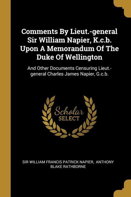 Comments By Lieut.-general Sir William Napier K.c.b. Upon A Memorandum Of The Duke Of Wellington: And Other Documents Censuring Lieut.-general Charle