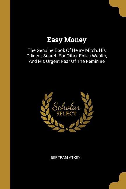 Easy Money: The Genuine Book Of Henry Mitch His Diligent Search For Other Folk‘s Wealth And His Urgent Fear Of The Feminine