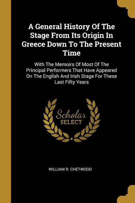 A General History Of The Stage From Its Origin In Greece Down To The Present Time: With The Memoirs Of Most Of The Principal Performers That Have Appe