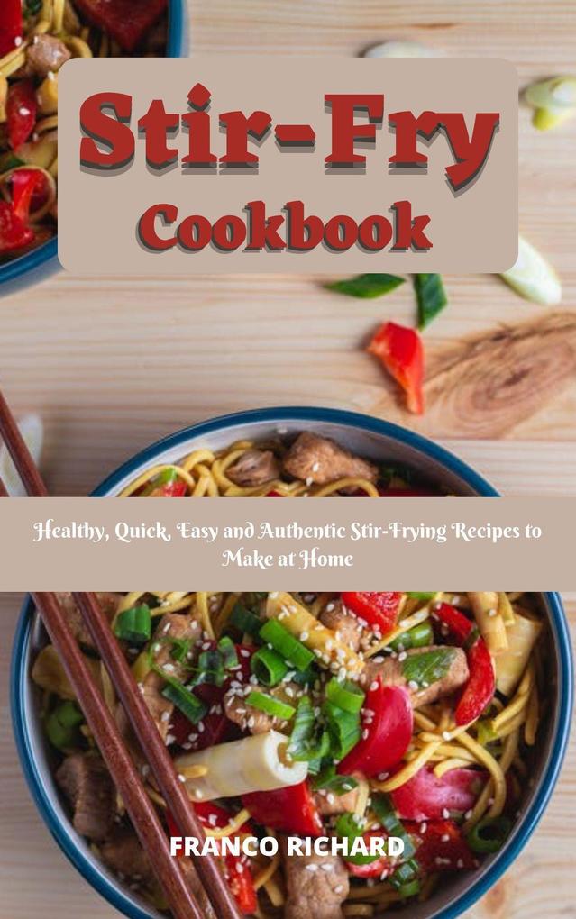 Stir-Fry Cookbook : Healthy Quick Easy and Authentic Stir-Frying Recipes to Make at Home