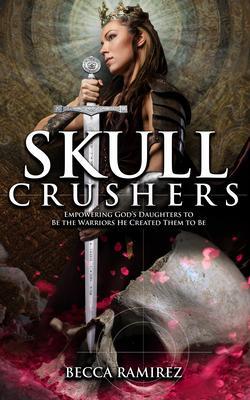 Skull Crushers: Empowering God‘s Daughters To Be The Warriors He Created Them To Be: Empowering God‘s Daughters To Be The Warriors He Created Them To Be