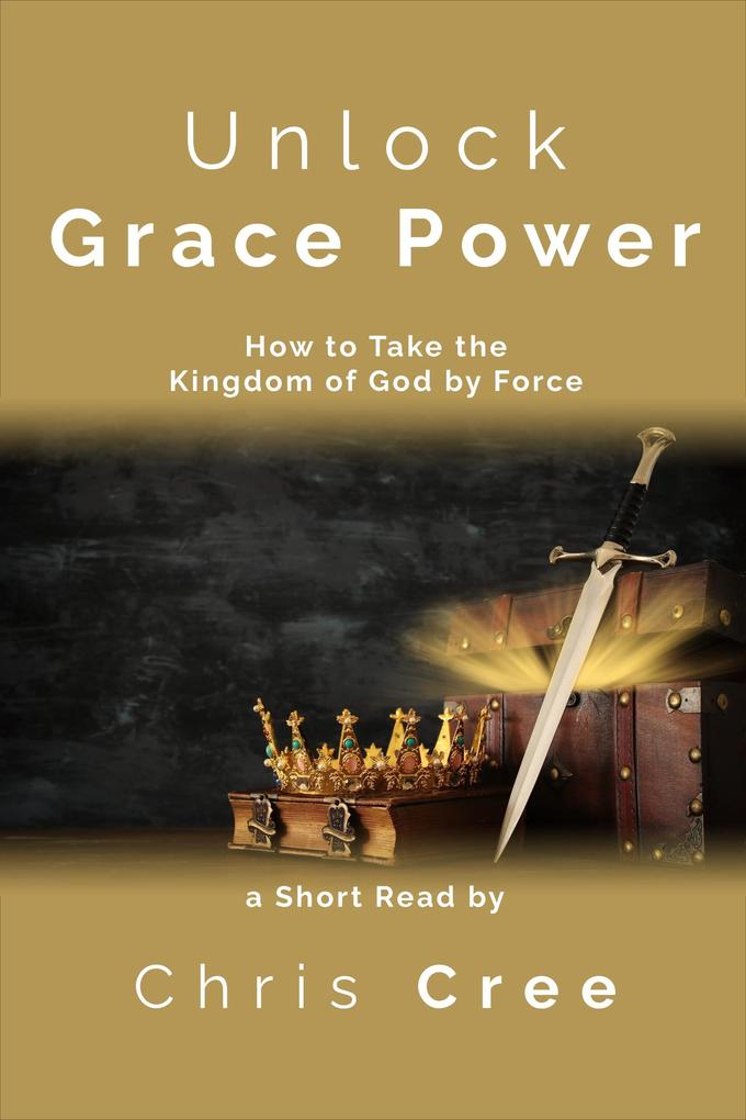 Unlock Grace Power: How to Take the Kingdom of God by Force