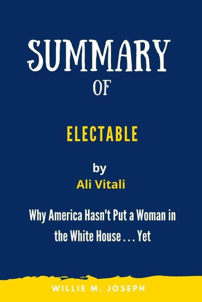 Summary of Electable By Ali Vitali: Why America Hasn‘t Put a Woman in the White House . . . Yet