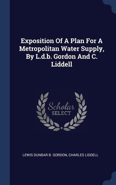 Exposition Of A Plan For A Metropolitan Water Supply By L.d.b. Gordon And C. Liddell