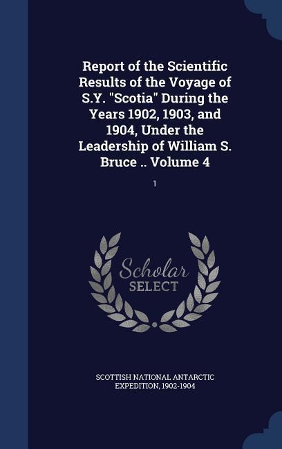 Report of the Scientific Results of the Voyage of S.Y. Scotia During the Years 1902 1903 and 1904 Under the Leadership of William S. Bruce .. Volume 4