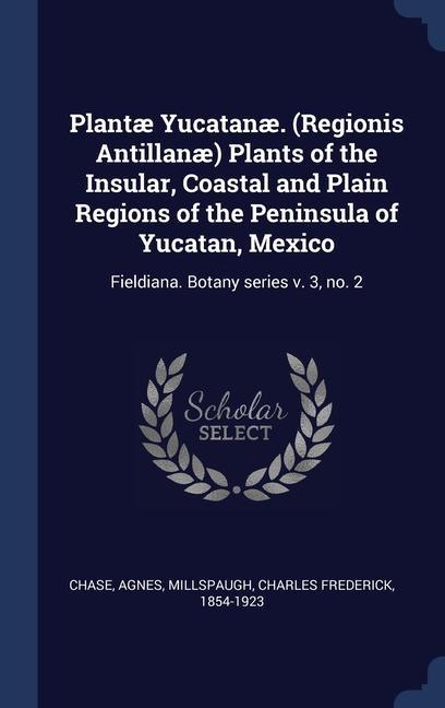 Plantæ Yucatanæ. (Regionis Antillanæ) Plants of the Insular Coastal and Plain Regions of the Peninsula of Yucatan Mexico