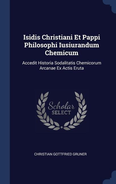 Isidis Christiani Et Pappi Philosophi Iusiurandum Chemicum: Accedit Historia Sodalitatis Chemicorum Arcanae Ex Actis Eruta