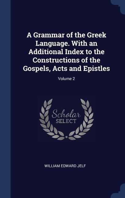 A Grammar of the Greek Language. With an Additional Index to the Constructions of the Gospels Acts and Epistles; Volume 2