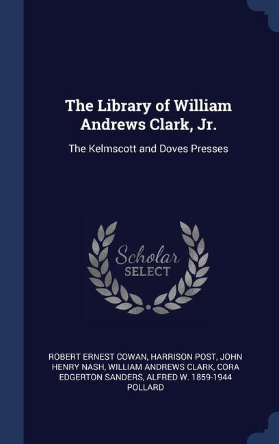 The Library of William Andrews Clark Jr.: The Kelmscott and Doves Presses - Robert Ernest Cowan/ Harrison Post/ John Henry Nash