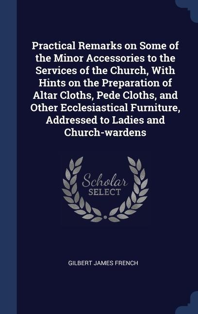 Practical Remarks on Some of the Minor Accessories to the Services of the Church With Hints on the Preparation of Altar Cloths Pede Cloths and Othe