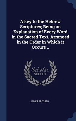 A key to the Hebrew Scriptures; Being an Explanation of Every Word in the Sacred Text Arranged in the Order in Which it Occurs ..