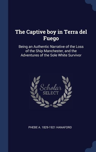 The Captive boy in Terra del Fuego: Being an Authentic Narrative of the Loss of the Ship Manchester and the Adventures of the Sole White Survivor