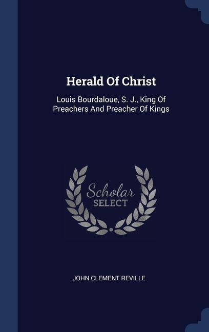 Herald Of Christ: Louis Bourdaloue S. J. King Of Preachers And Preacher Of Kings