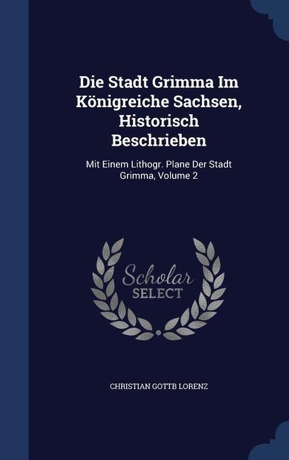 Die Stadt Grimma Im Königreiche Sachsen Historisch Beschrieben: Mit Einem Lithogr. Plane Der Stadt Grimma; Volume 2