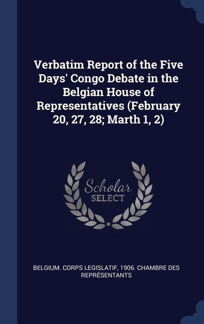 Verbatim Report of the Five Days‘ Congo Debate in the Belgian House of Representatives (February 20 27 28; Marth 1 2)