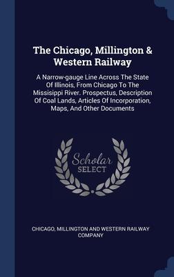 The Chicago Millington & Western Railway: A Narrow-gauge Line Across The State Of Illinois From Chicago To The Missisippi River. Prospectus Descrip