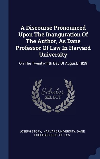 A Discourse Pronounced Upon The Inauguration Of The Author As Dane Professor Of Law In Harvard University: On The Twenty-fifth Day Of August 1829