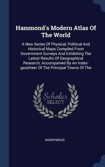 Hammond‘s Modern Atlas Of The World: A New Series Of Physical Political And Historical Maps Compiled From Government Surveys And Exhibiting The Lates