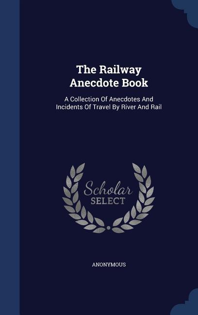 The Railway Anecdote Book: A Collection Of Anecdotes And Incidents Of Travel By River And Rail